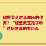 破壁灵芝对高血压的作用？“破壁灵芝孢子粉”这玩意真的有用么