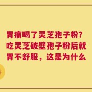 胃痛喝了灵芝孢子粉？吃灵芝破壁孢子粉后就胃不舒服，这是为什么