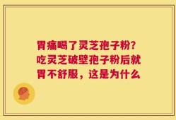 胃痛喝了灵芝孢子粉？吃灵芝破壁孢子粉后就胃不舒服，这是为什么