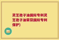 灵芝孢子油国际专利灵芝孢子油荣获国际专利保护)