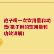 孢子粉一次饮用量和功效(孢子粉的饮用量和功效详解)