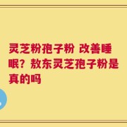 灵芝粉孢子粉 改善睡眠？敖东灵芝孢子粉是真的吗