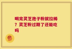 喝完灵芝孢子粉就拉稀？灵芝粉过期了还能吃吗