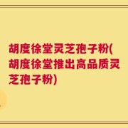 胡度徐堂灵芝孢子粉(胡度徐堂推出高品质灵芝孢子粉)