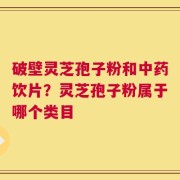破壁灵芝孢子粉和中药饮片？灵芝孢子粉属于哪个类目
