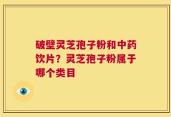 破壁灵芝孢子粉和中药饮片？灵芝孢子粉属于哪个类目