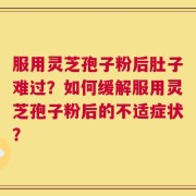 服用灵芝孢子粉后肚子难过？如何缓解服用灵芝孢子粉后的不适症状？