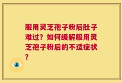 服用灵芝孢子粉后肚子难过？如何缓解服用灵芝孢子粉后的不适症状？