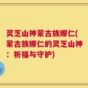 灵芝山神蒙古族娜仁(蒙古族娜仁的灵芝山神：祈福与守护)