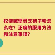 权健破壁灵芝孢子粉怎么吃？正确的服用方法和注意事项？