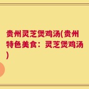 贵州灵芝煲鸡汤(贵州特色美食：灵芝煲鸡汤)