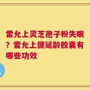 雷允上灵芝孢子粉失眠？雷允上健延龄胶囊有哪些功效
