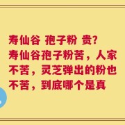 寿仙谷 孢子粉 贵？寿仙谷孢子粉苦，人家不苦，灵芝弹出的粉也不苦，到底哪个是真