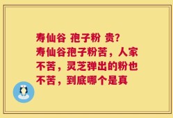 寿仙谷 孢子粉 贵？寿仙谷孢子粉苦，人家不苦，灵芝弹出的粉也不苦，到底哪个是真