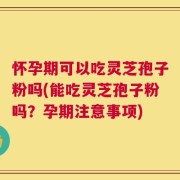 怀孕期可以吃灵芝孢子粉吗(能吃灵芝孢子粉吗？孕期注意事项)