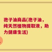 孢子油商品(孢子油，纯天然植物提取液，助力健康生活)