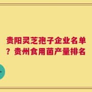贵阳灵芝孢子企业名单？贵州食用菌产量排名
