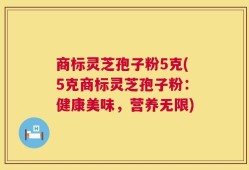 商标灵芝孢子粉5克(5克商标灵芝孢子粉：健康美味，营养无限)