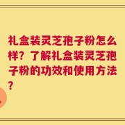 礼盒装灵芝孢子粉怎么样？了解礼盒装灵芝孢子粉的功效和使用方法？