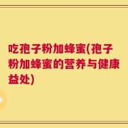 吃孢子粉加蜂蜜(孢子粉加蜂蜜的营养与健康益处)