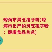 琼海市灵芝孢子粉(琼海市出产的灵芝孢子粉：健康食品首选)