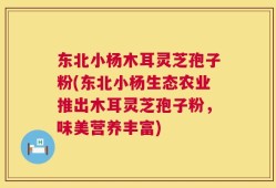 东北小杨木耳灵芝孢子粉(东北小杨生态农业推出木耳灵芝孢子粉，味美营养丰富)