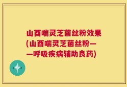 山酉喘灵芝菌丝粉效果(山酉喘灵芝菌丝粉——呼吸疾病辅助良药)