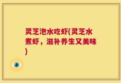 灵芝泡水吃虾(灵芝水煮虾，滋补养生又美味)