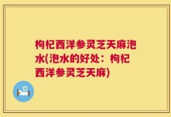 枸杞西洋参灵芝天麻泡水(泡水的好处：枸杞西洋参灵芝天麻)