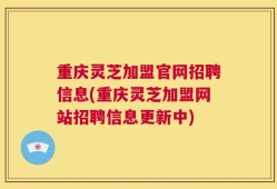 重庆灵芝加盟官网招聘信息(重庆灵芝加盟网站招聘信息更新中)