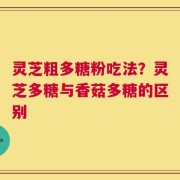 灵芝粗多糖粉吃法？灵芝多糖与香菇多糖的区别