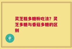 灵芝粗多糖粉吃法？灵芝多糖与香菇多糖的区别