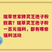 瑞草世家牌灵芝孢子粉胶囊？瑞草灵芝孢子粉一百元福利，都有哪些福利活动