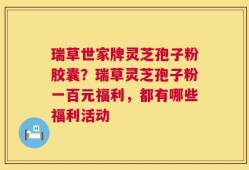 瑞草世家牌灵芝孢子粉胶囊？瑞草灵芝孢子粉一百元福利，都有哪些福利活动