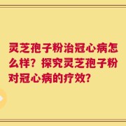 灵芝孢子粉治冠心病怎么样？探究灵芝孢子粉对冠心病的疗效？