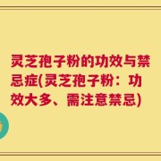 灵芝孢子粉的功效与禁忌症(灵芝孢子粉：功效大多、需注意禁忌)