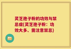 灵芝孢子粉的功效与禁忌症(灵芝孢子粉：功效大多、需注意禁忌)