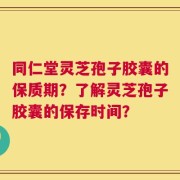 同仁堂灵芝孢子胶囊的保质期？了解灵芝孢子胶囊的保存时间？