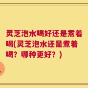 灵芝泡水喝好还是煮着喝(灵芝泡水还是煮着喝？哪种更好？)