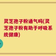 灵芝孢子粉通气吗(灵芝孢子粉有助于呼吸系统健康)