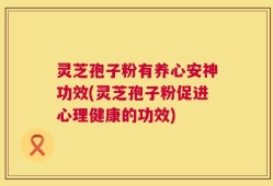 灵芝孢子粉有养心安神功效(灵芝孢子粉促进心理健康的功效)