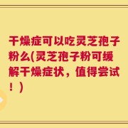 干燥症可以吃灵芝孢子粉么(灵芝孢子粉可缓解干燥症状，值得尝试！)