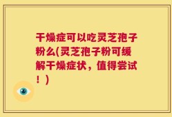 干燥症可以吃灵芝孢子粉么(灵芝孢子粉可缓解干燥症状，值得尝试！)