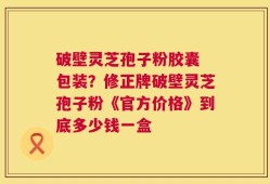 破壁灵芝孢子粉胶囊 包装？修正牌破壁灵芝孢子粉《官方价格》到底多少钱一盒