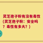 灵芝孢子粉有没有毒性(灵芝孢子粉：安全吗？毒性有多大？)
