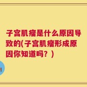子宫肌瘤是什么原因导致的(子宫肌瘤形成原因你知道吗？)