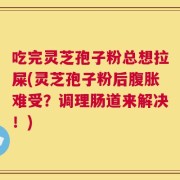 吃完灵芝孢子粉总想拉屎(灵芝孢子粉后腹胀难受？调理肠道来解决！)