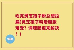 吃完灵芝孢子粉总想拉屎(灵芝孢子粉后腹胀难受？调理肠道来解决！)