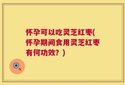 怀孕可以吃灵芝红枣(怀孕期间食用灵芝红枣有何功效？)