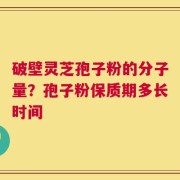 破壁灵芝孢子粉的分子量？孢子粉保质期多长时间